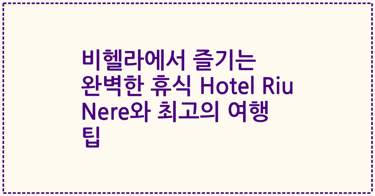 비헬라에서 즐기는 완벽한 휴식 Hotel Riu Nere와 최고의 여행 팁
