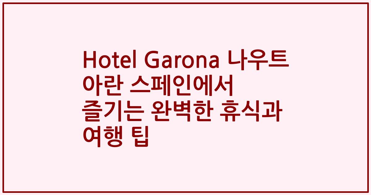 Hotel Garona 나우트 아란 스페인에서 즐기는 완벽한 휴식과 여행 팁