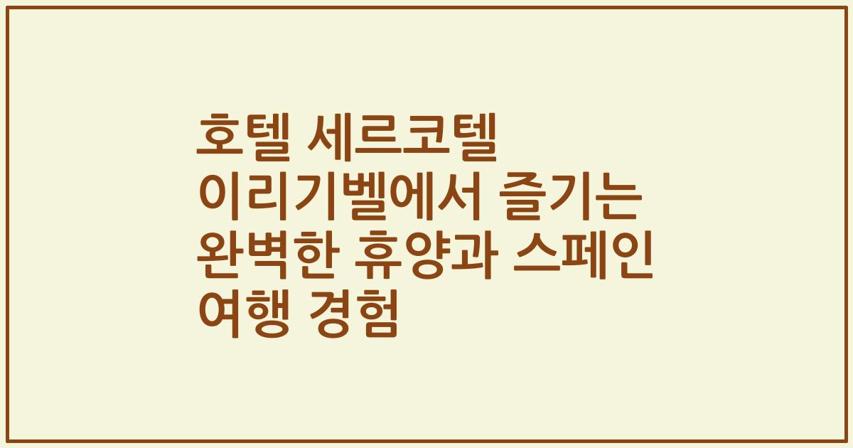 호텔 세르코텔 이리기벨에서 즐기는 완벽한 휴양과 스페인 여행 경험