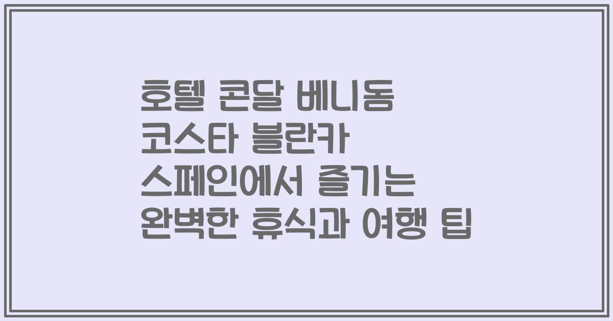 호텔 콘달 베니돔 코스타 블란카 스페인에서 즐기는 완벽한 휴식과 여행 팁