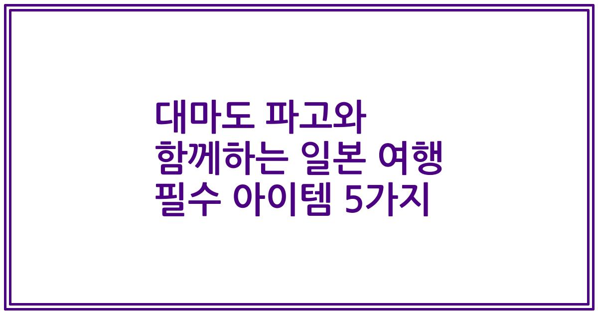 대마도 파고와 함께하는 일본 여행 필수 아이템 5가지