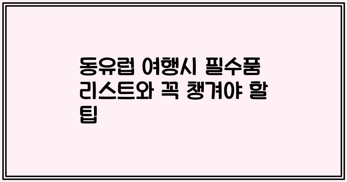 동유럽 여행시 필수품 리스트와 꼭 챙겨야 할 팁