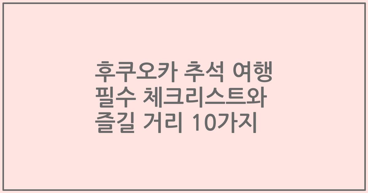 후쿠오카 추석 여행 필수 체크리스트와 즐길 거리 10가지