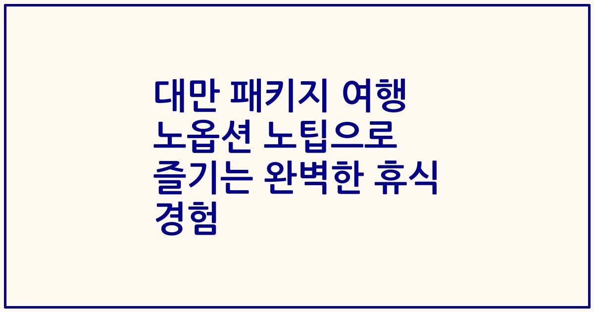 대만 패키지 여행 노옵션 노팁으로 즐기는 완벽한 휴식 경험