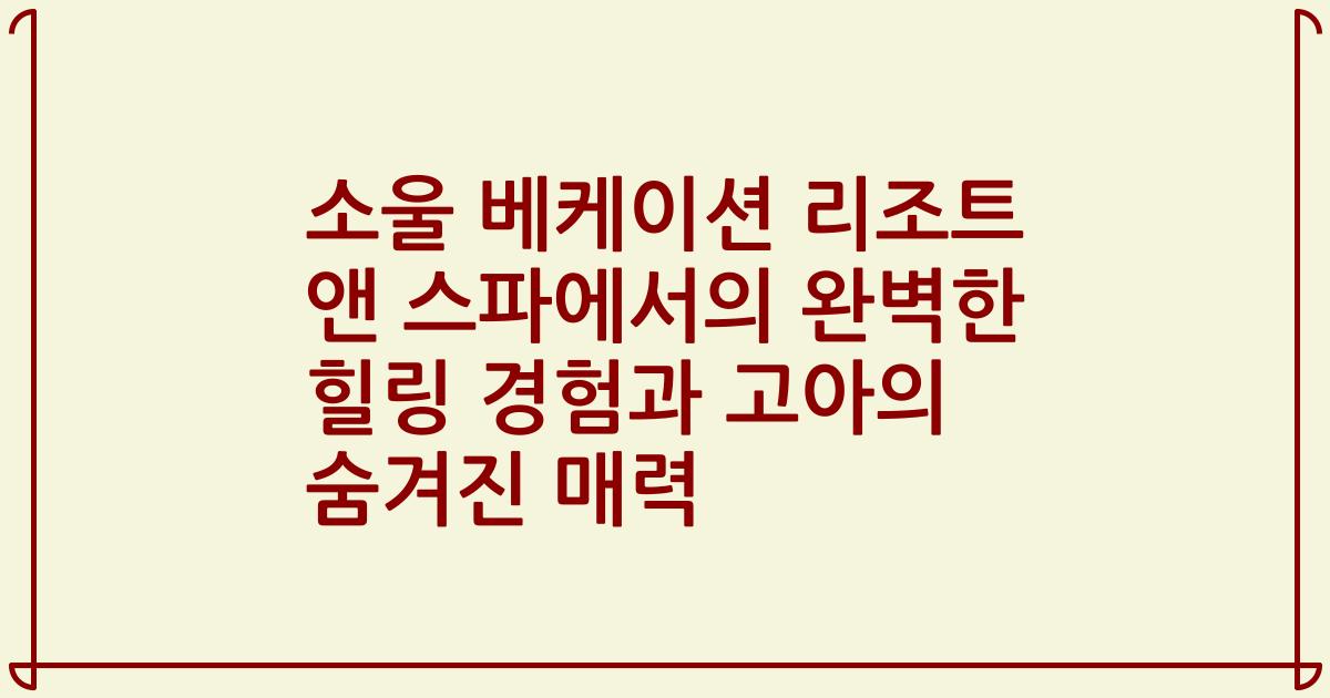 소울 베케이션 리조트 앤 스파에서의 완벽한 힐링 경험과 고아의 숨겨진 매력