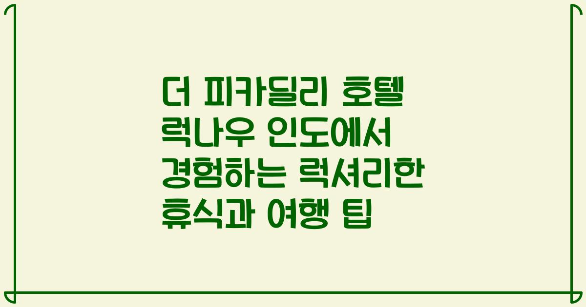 더 피카딜리 호텔 럭나우 인도에서 경험하는 럭셔리한 휴식과 여행 팁