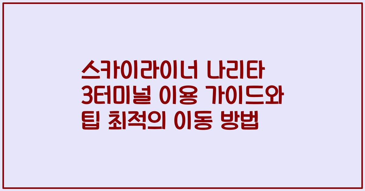 스카이라이너 나리타 3터미널 이용 가이드와 팁 최적의 이동 방법