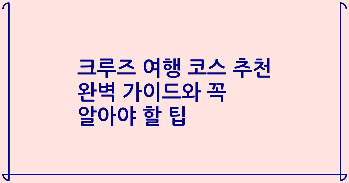 크루즈 여행 코스 추천 완벽 가이드와 꼭 알아야 할 팁