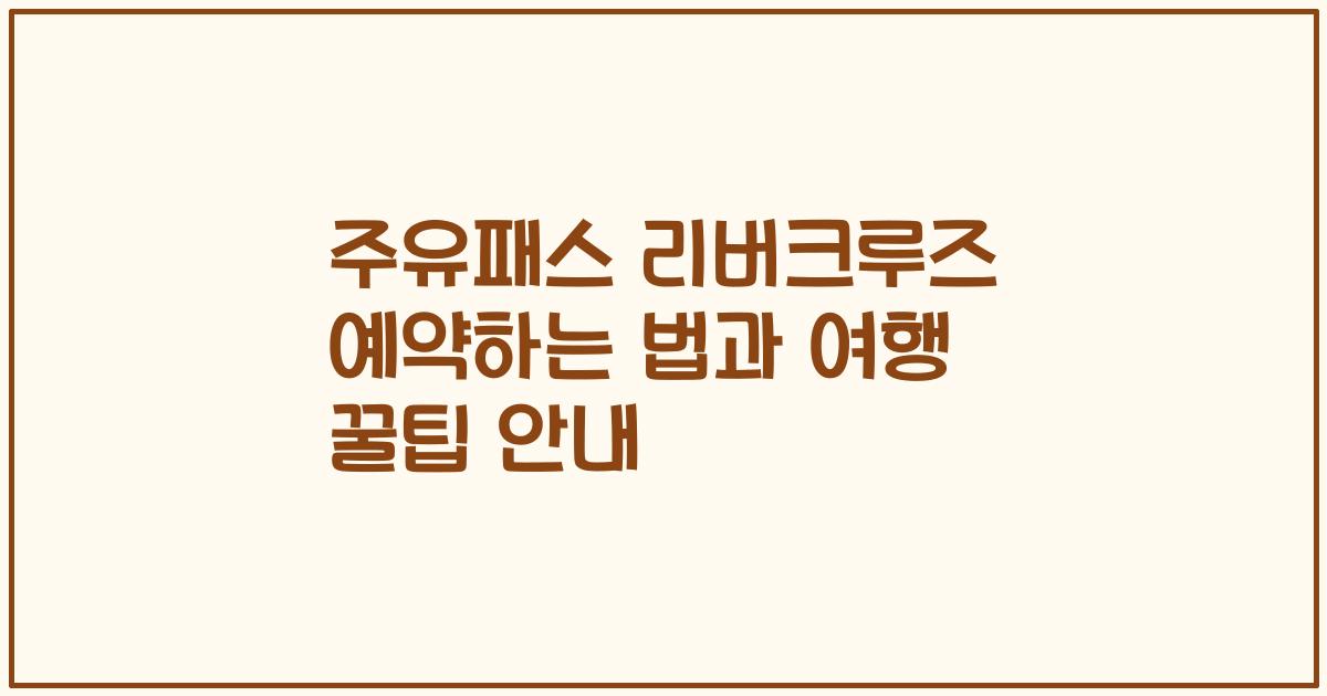 주유패스 리버크루즈 예약하는 법과 여행 꿀팁 안내