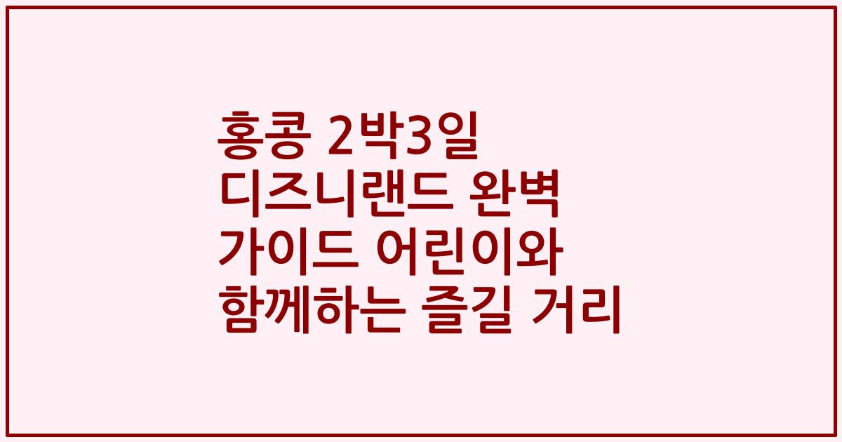 홍콩 2박3일 디즈니랜드 완벽 가이드 어린이와 함께하는 즐길 거리