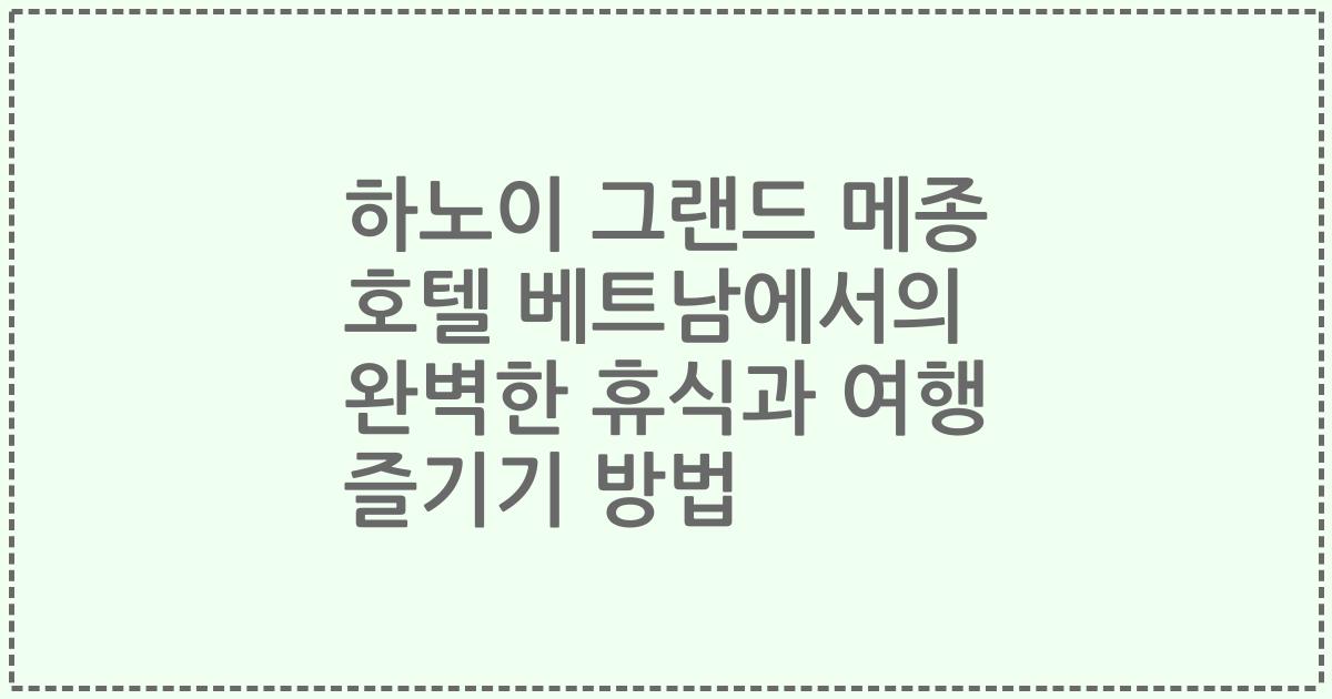 하노이 그랜드 메종 호텔 베트남에서의 완벽한 휴식과 여행 즐기기 방법