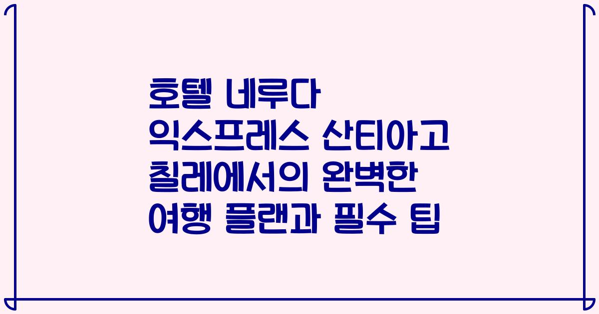 호텔 네루다 익스프레스 산티아고 칠레에서의 완벽한 여행 플랜과 필수 팁