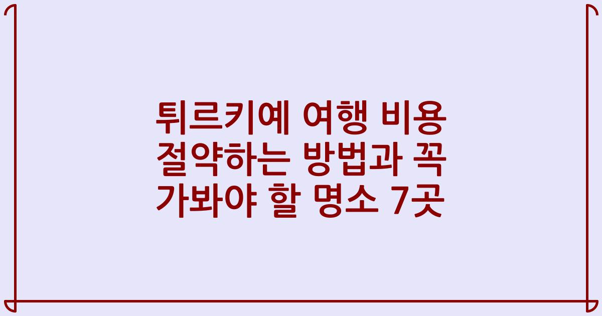 튀르키예 여행 비용 절약하는 방법과 꼭 가봐야 할 명소 7곳