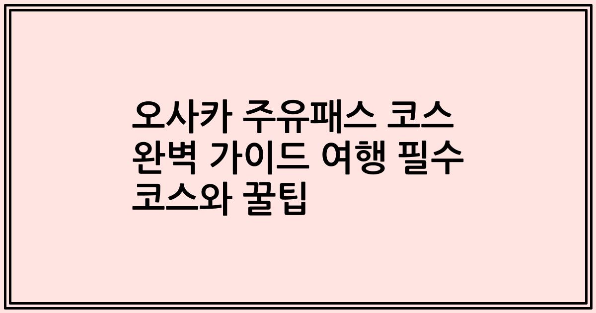 오사카 주유패스 코스 완벽 가이드 여행 필수 코스와 꿀팁