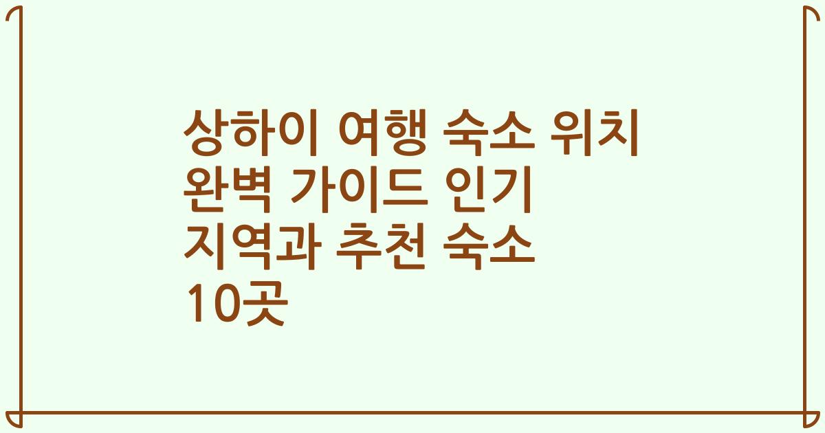 상하이 여행 숙소 위치 완벽 가이드 인기 지역과 추천 숙소 10곳