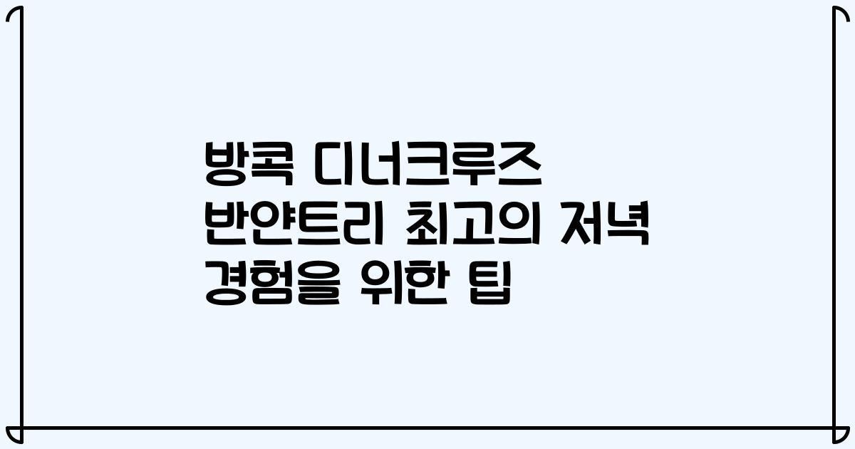 방콕 디너크루즈 반얀트리 최고의 저녁 경험을 위한 팁