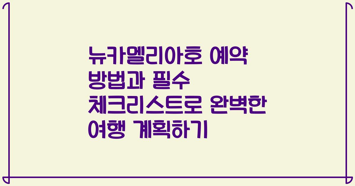 뉴카멜리아호 예약 방법과 필수 체크리스트로 완벽한 여행 계획하기