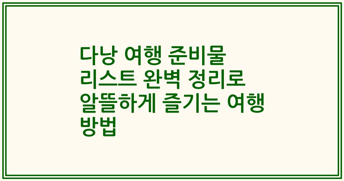 다낭 여행 준비물 리스트 완벽 정리로 알뜰하게 즐기는 여행 방법