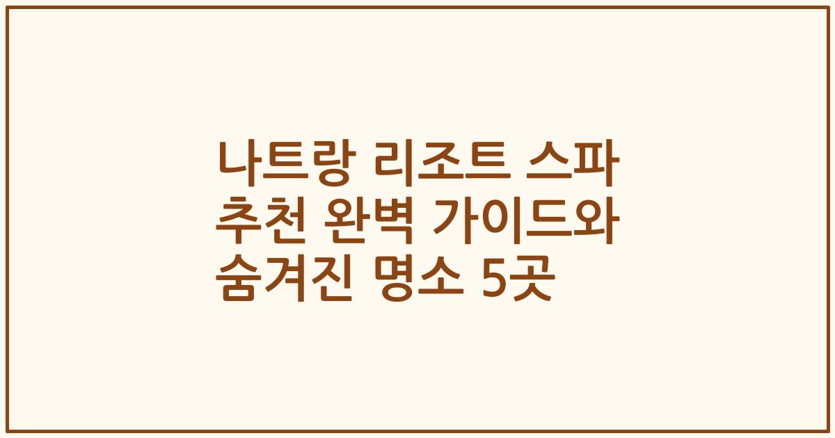 나트랑 리조트 스파 추천 완벽 가이드와 숨겨진 명소 5곳
