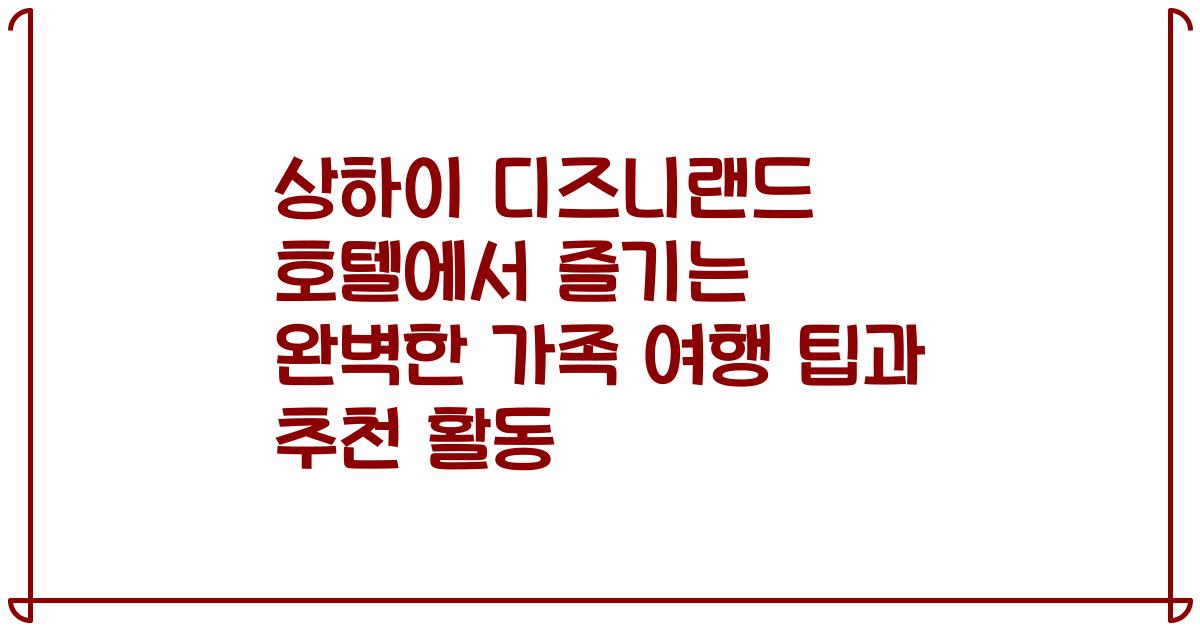상하이 디즈니랜드 호텔에서 즐기는 완벽한 가족 여행 팁과 추천 활동