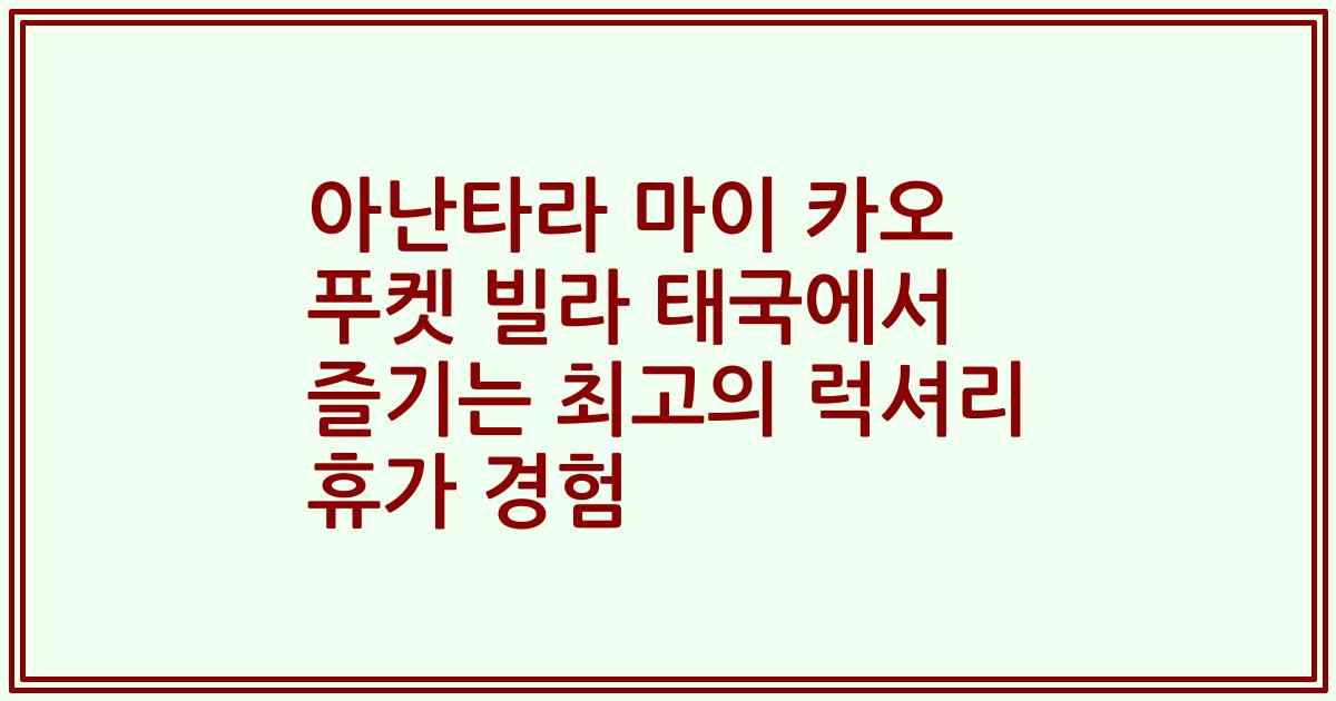 아난타라 마이 카오 푸켓 빌라 태국에서 즐기는 최고의 럭셔리 휴가 경험