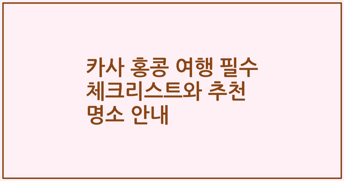 카사 홍콩 여행 필수 체크리스트와 추천 명소 안내