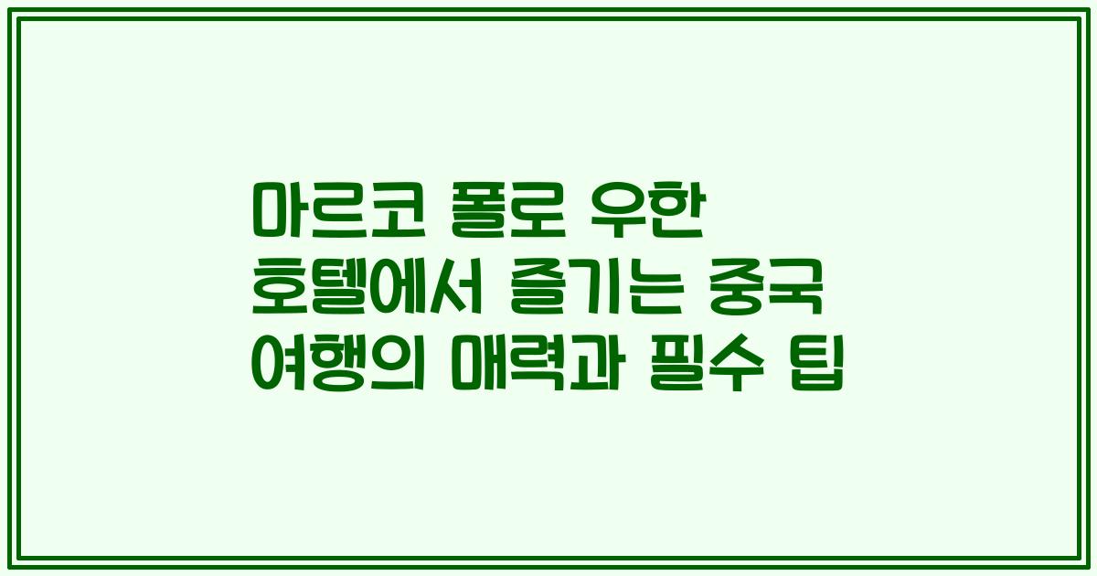 마르코 폴로 우한 호텔에서 즐기는 중국 여행의 매력과 필수 팁