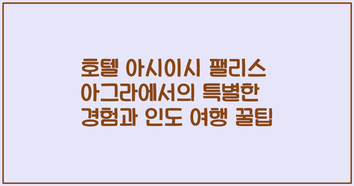 호텔 아시이시 팰리스 아그라에서의 특별한 경험과 인도 여행 꿀팁