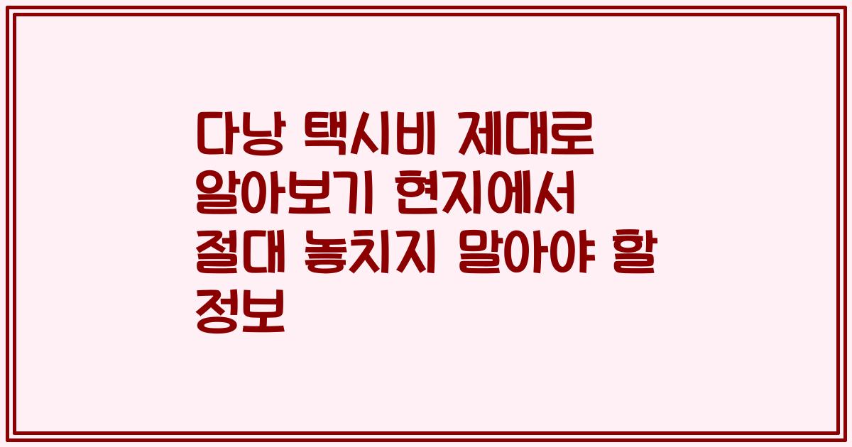 다낭 택시비 제대로 알아보기 현지에서 절대 놓치지 말아야 할 정보