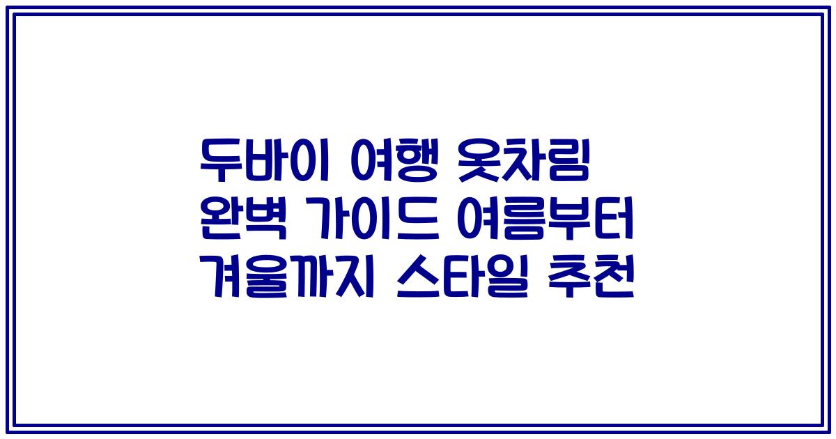 두바이 여행 옷차림 완벽 가이드 여름부터 겨울까지 스타일 추천