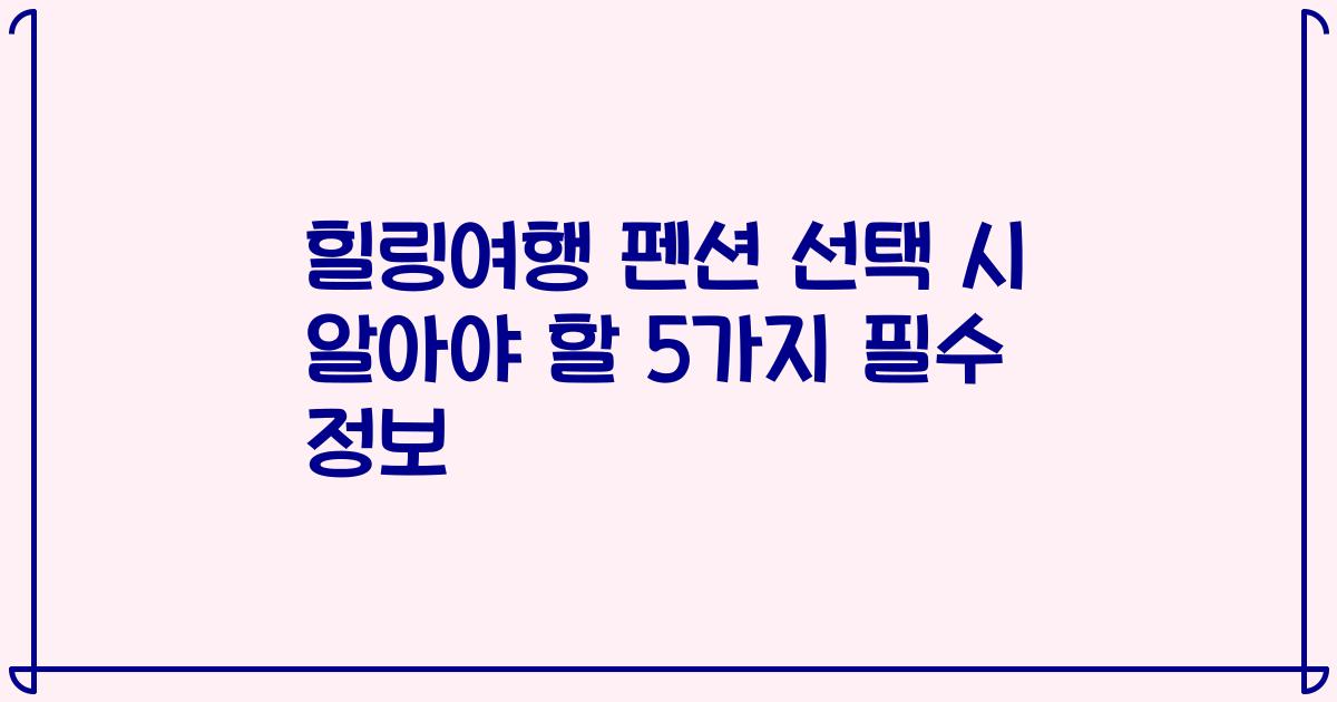 힐링여행 펜션 선택 시 알아야 할 5가지 필수 정보