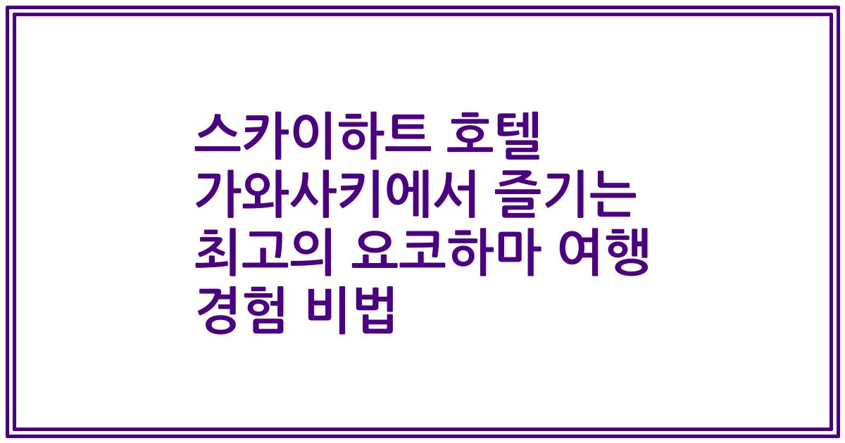 스카이하트 호텔 가와사키에서 즐기는 최고의 요코하마 여행 경험 비법