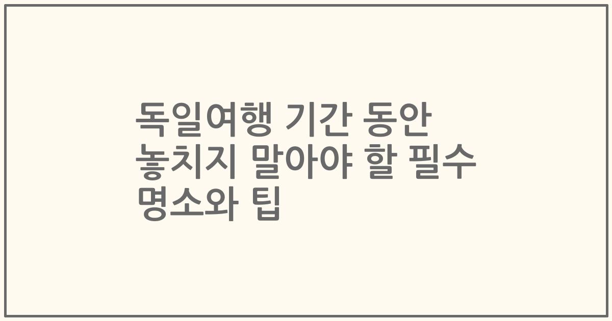 독일여행 기간 동안 놓치지 말아야 할 필수 명소와 팁