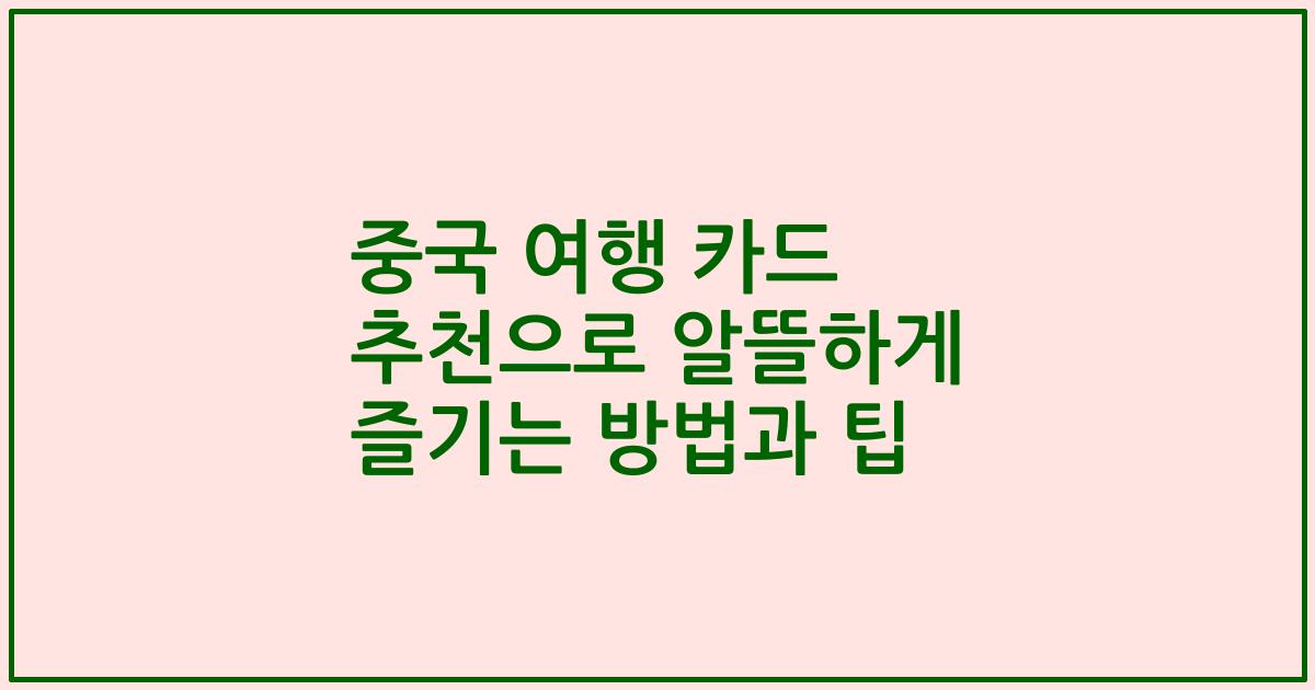 중국 여행 카드 추천으로 알뜰하게 즐기는 방법과 팁