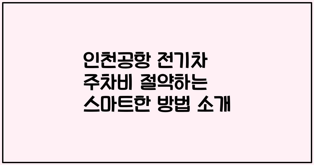 인천공항 전기차 주차비 절약하는 스마트한 방법 소개