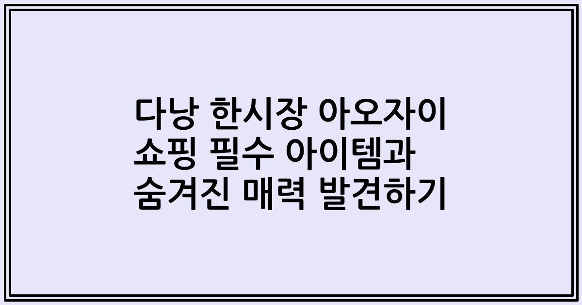 다낭 한시장 아오자이 쇼핑 필수 아이템과 숨겨진 매력 발견하기