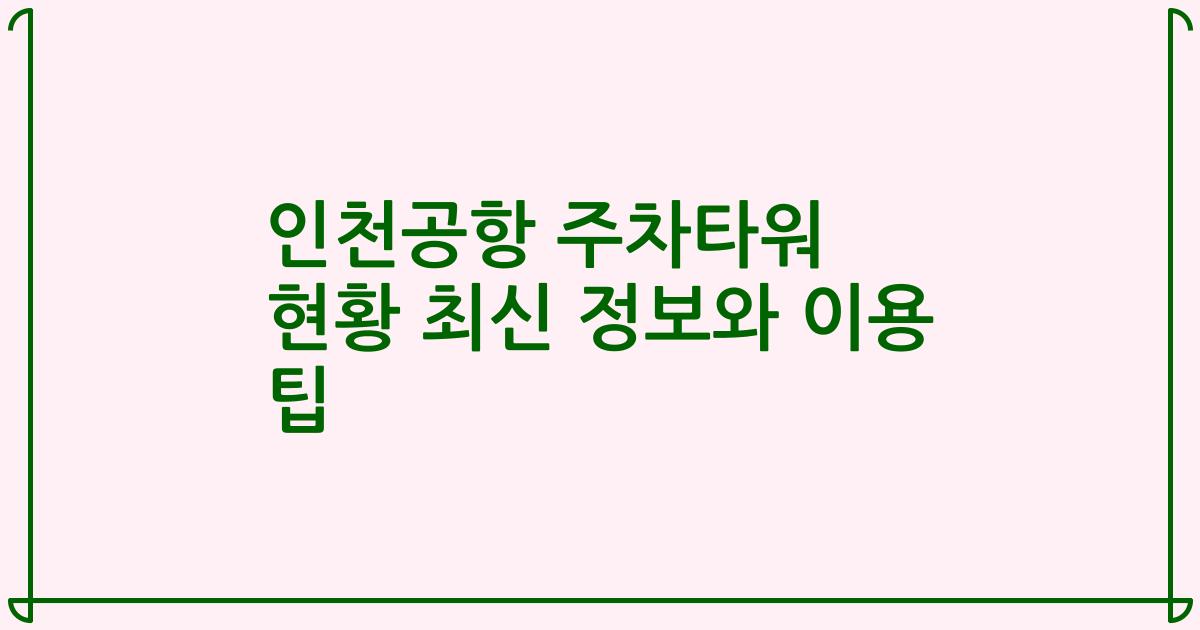 인천공항 주차타워 현황 최신 정보와 이용 팁