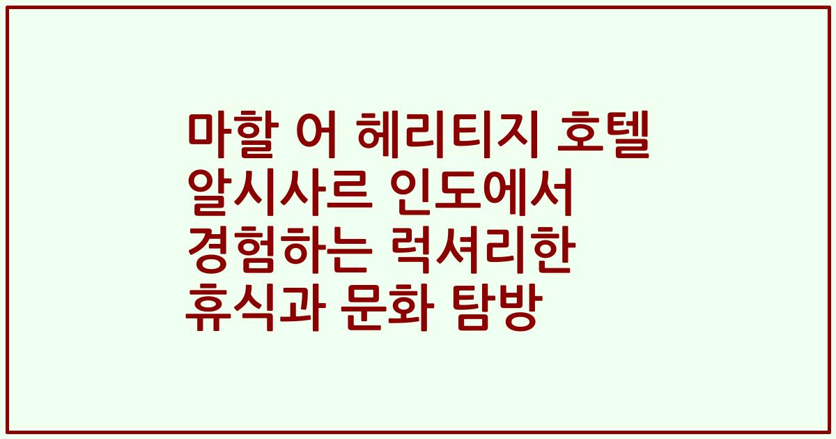 마할 어 헤리티지 호텔 알시사르 인도에서 경험하는 럭셔리한 휴식과 문화 탐방