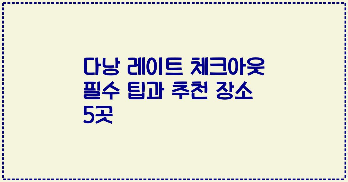 다낭 레이트 체크아웃 필수 팁과 추천 장소 5곳