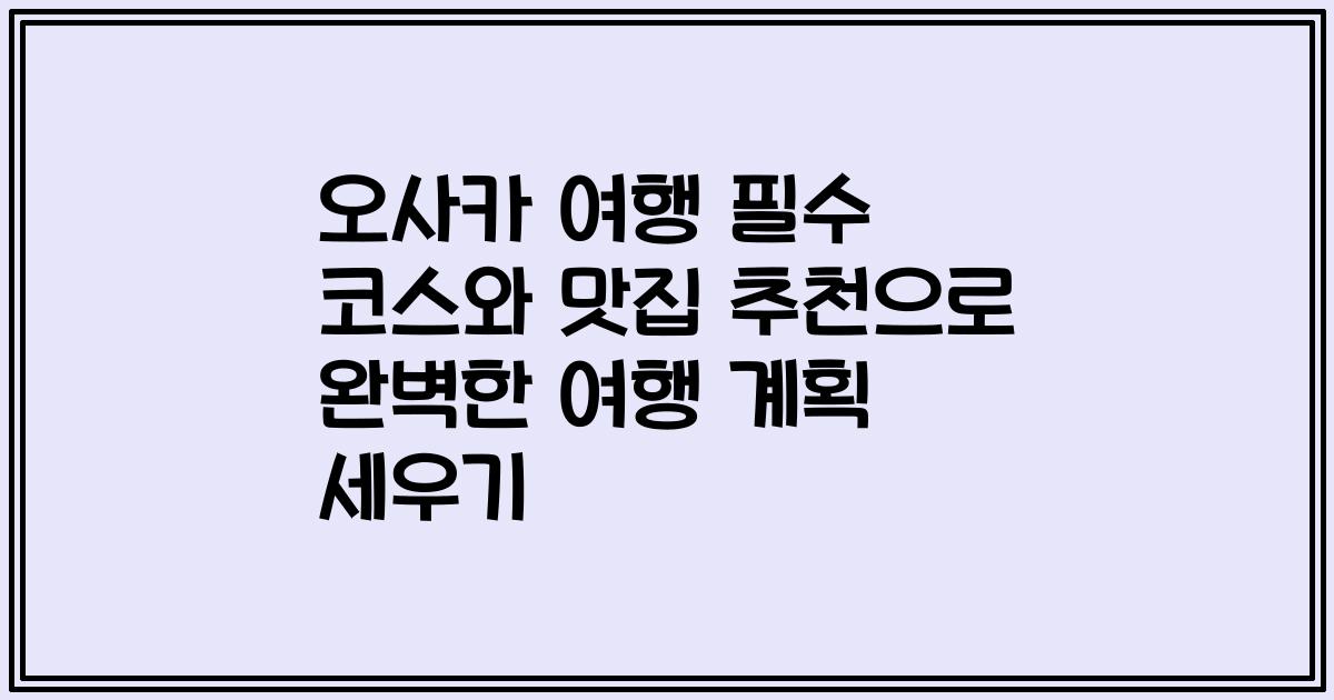 오사카 여행 필수 코스와 맛집 추천으로 완벽한 여행 계획 세우기