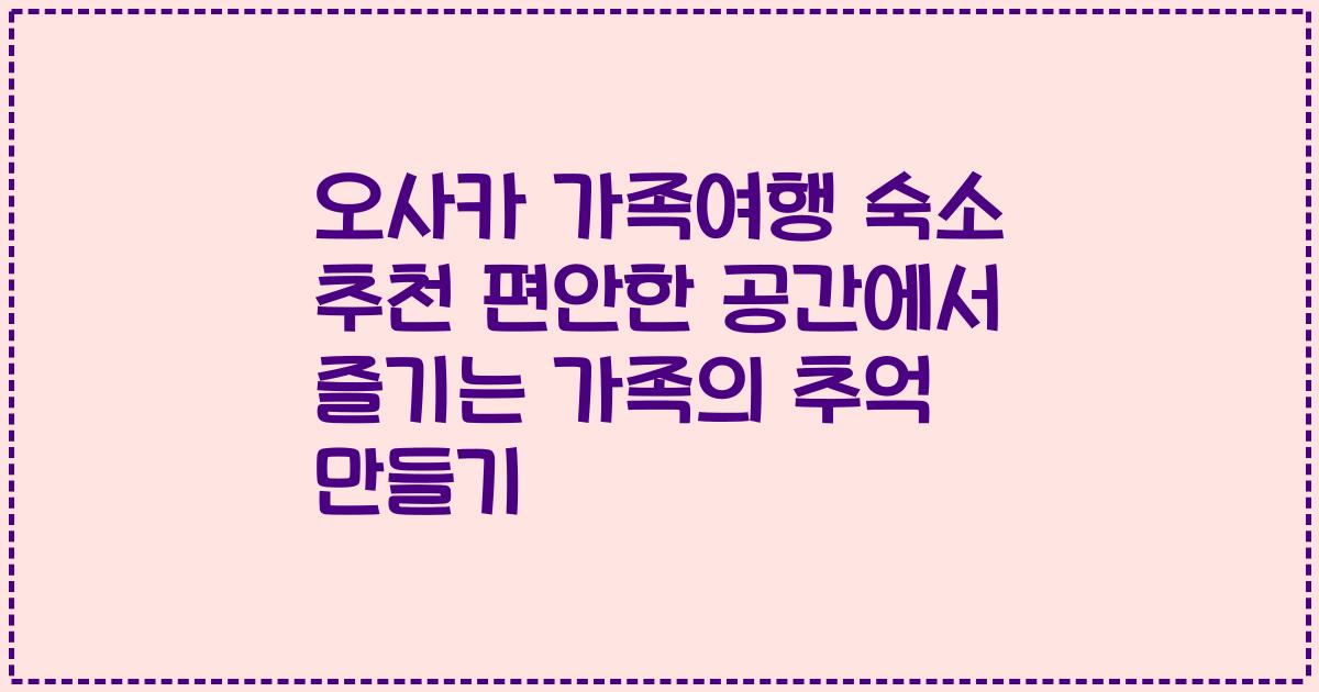 오사카 가족여행 숙소 추천 편안한 공간에서 즐기는 가족의 추억 만들기