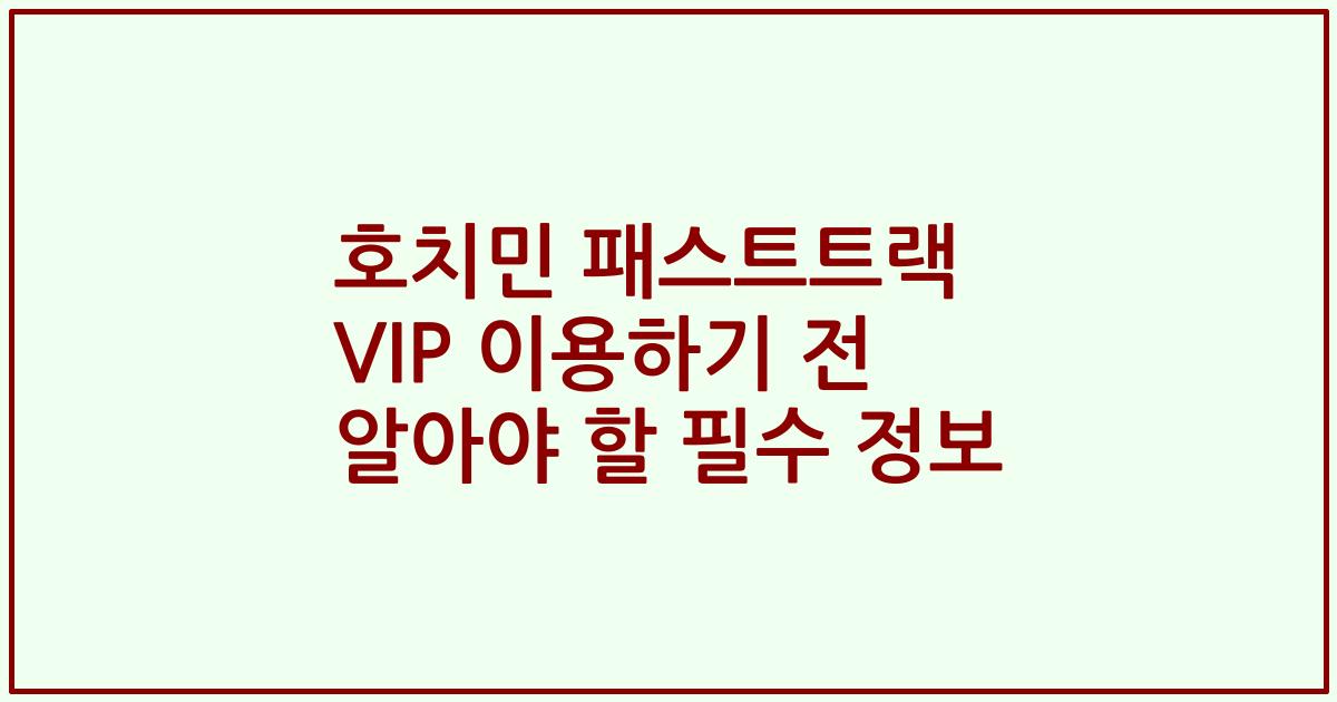 호치민 패스트트랙 VIP 이용하기 전 알아야 할 필수 정보