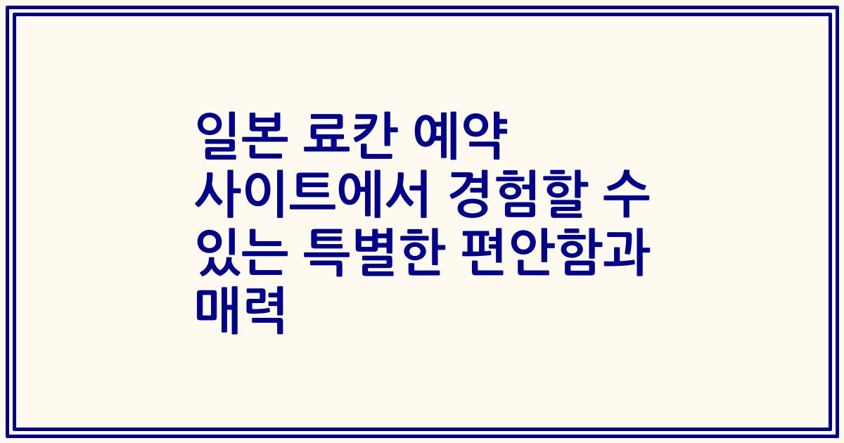 일본 료칸 예약 사이트에서 경험할 수 있는 특별한 편안함과 매력