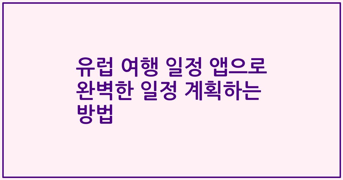 유럽 여행 일정 앱으로 완벽한 일정 계획하는 방법