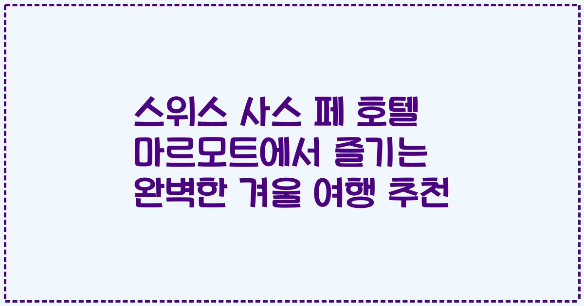 스위스 사스 페 호텔 마르모트에서 즐기는 완벽한 겨울 여행 추천
