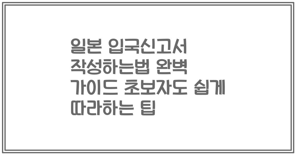 일본 입국신고서 작성하는법 완벽 가이드 초보자도 쉽게 따라하는 팁