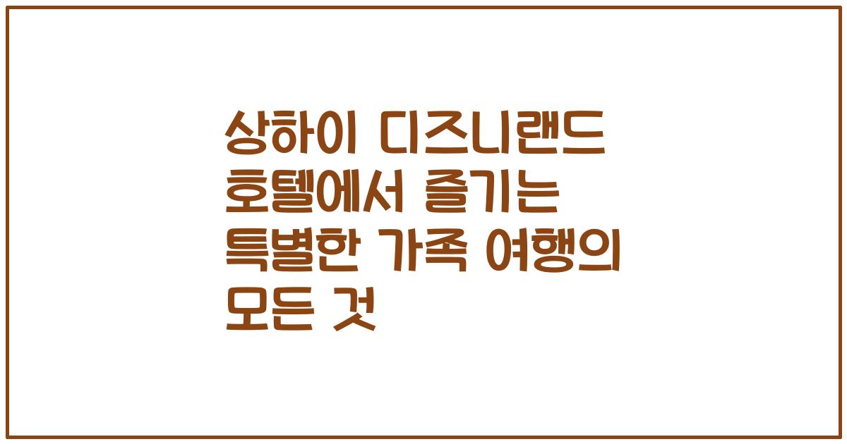 상하이 디즈니랜드 호텔에서 즐기는 특별한 가족 여행의 모든 것