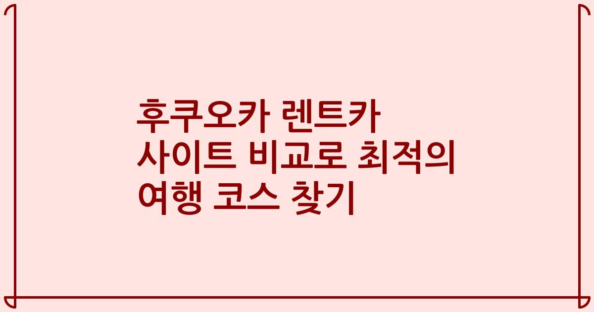후쿠오카 렌트카 사이트 비교로 최적의 여행 코스 찾기
