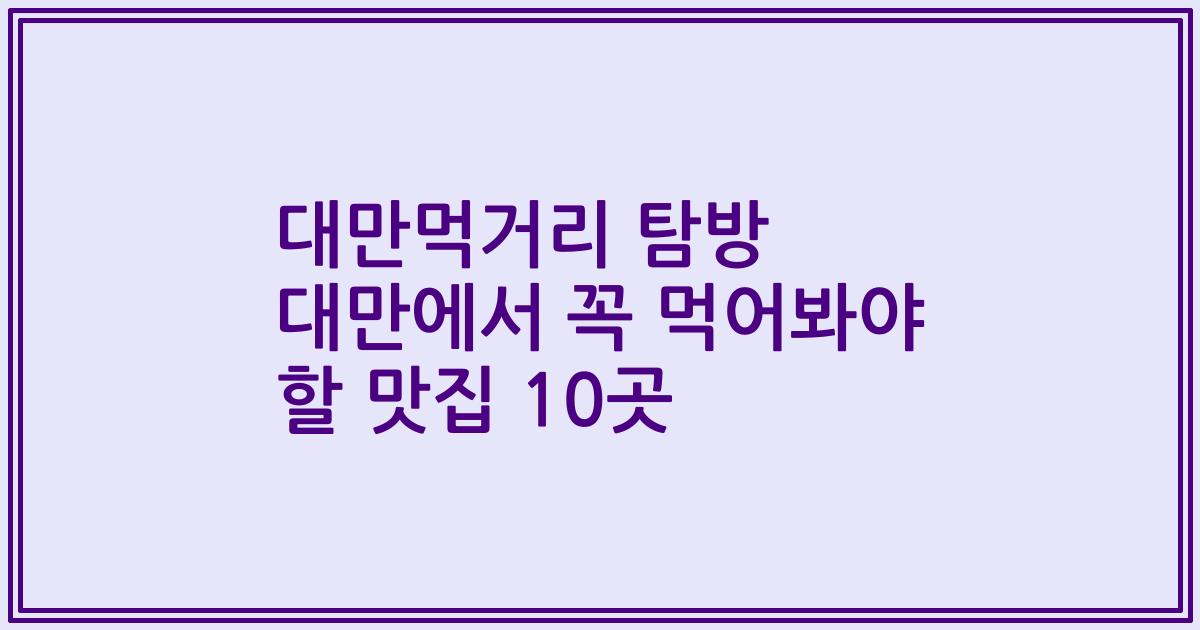 대만먹거리 탐방 대만에서 꼭 먹어봐야 할 맛집 10곳
