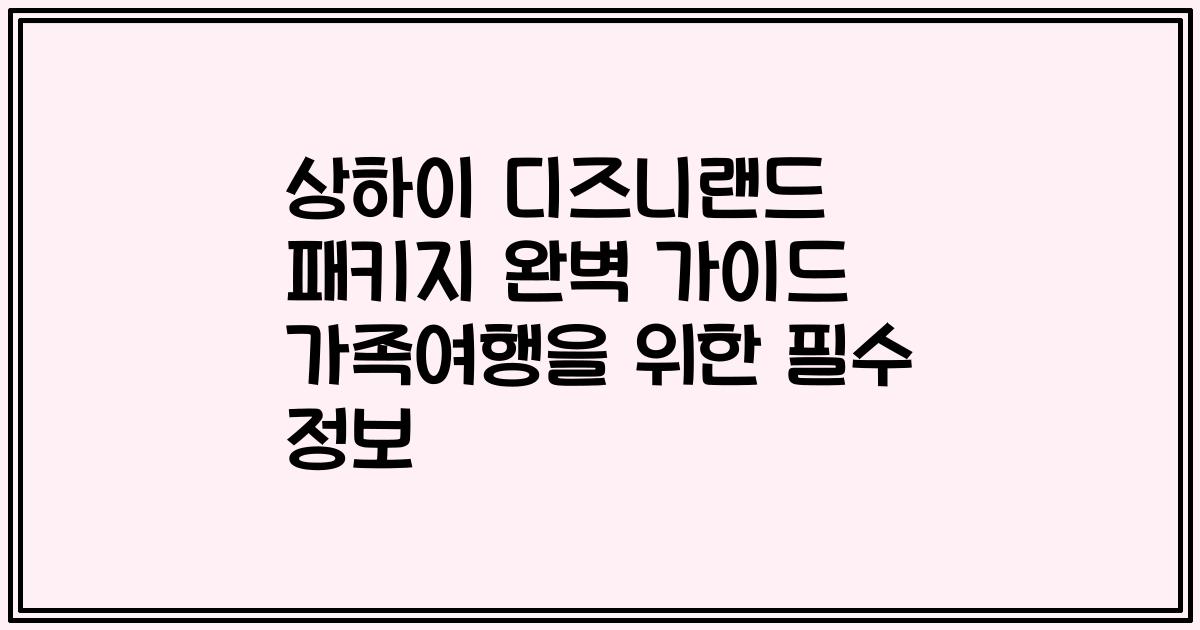 상하이 디즈니랜드 패키지 완벽 가이드 가족여행을 위한 필수 정보